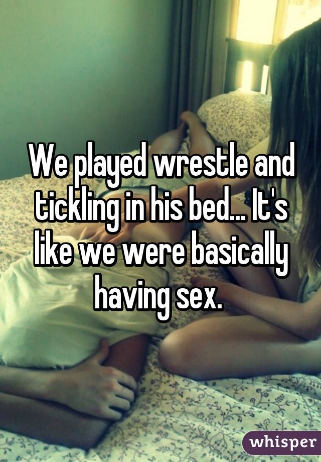 We played wrestle and tickling in his bed... It's like we were basically having sex. 