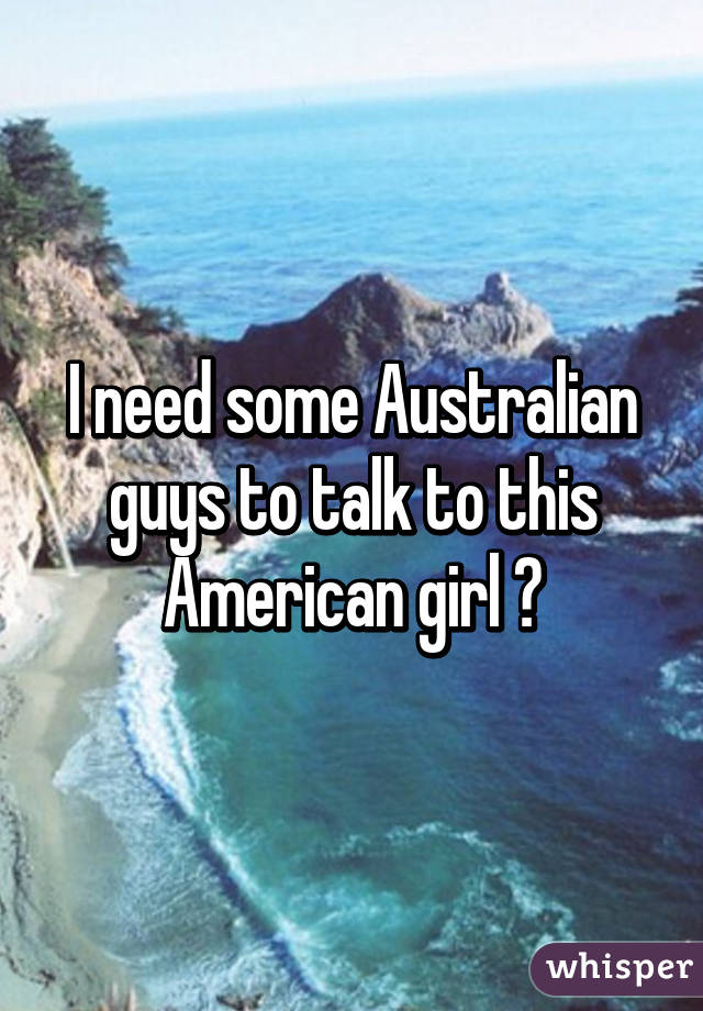 I need some Australian guys to talk to this American girl 😝