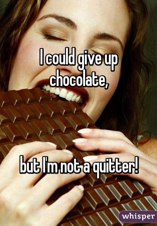 I could give up chocolate,



but I'm not a quitter!