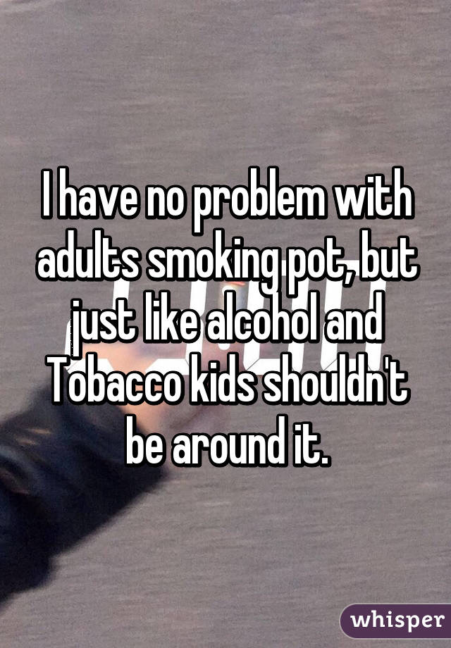I have no problem with adults smoking pot, but just like alcohol and Tobacco kids shouldn't be around it.