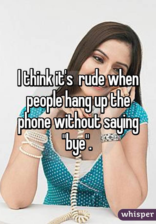 I think it's  rude when people hang up the phone without saying "bye". 