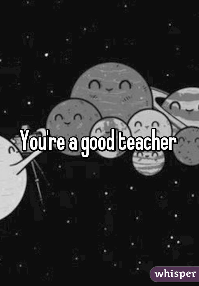 You're a good teacher 