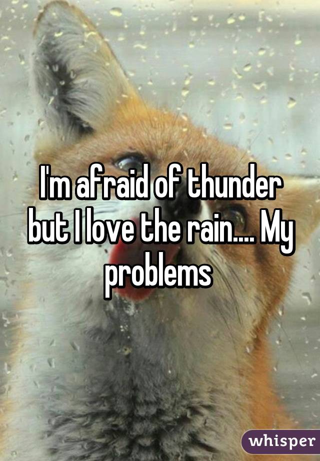 I'm afraid of thunder but I love the rain.... My problems 