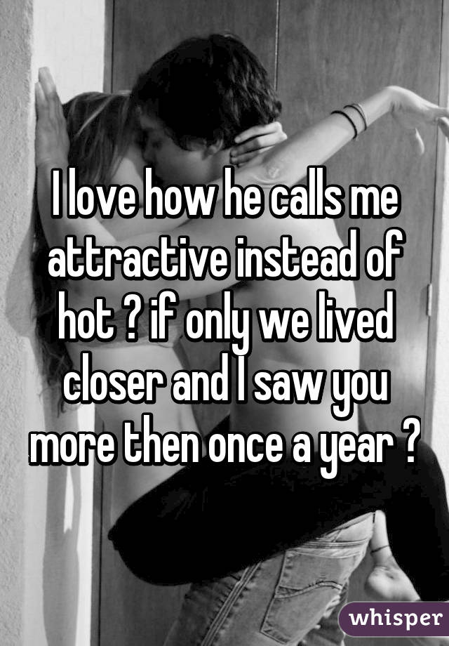 I love how he calls me attractive instead of hot 😍 if only we lived closer and I saw you more then once a year 😔