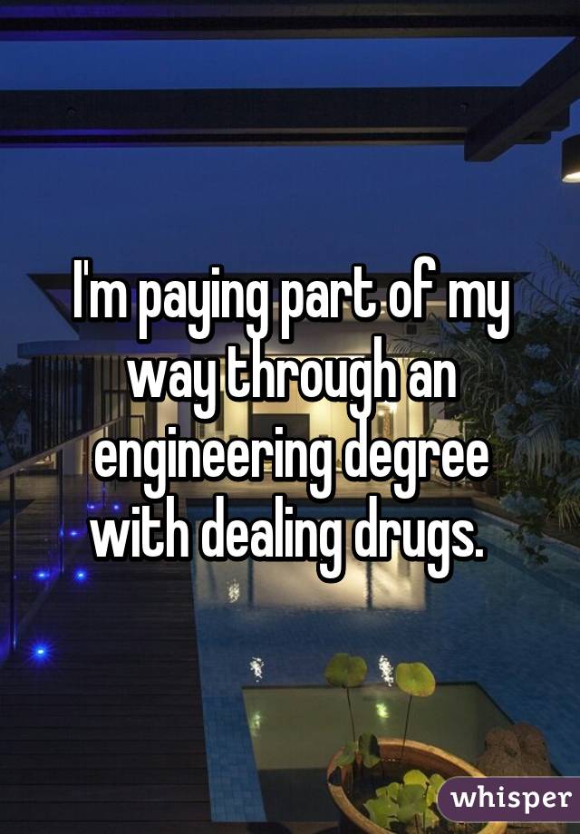 I'm paying part of my way through an engineering degree with dealing drugs. 