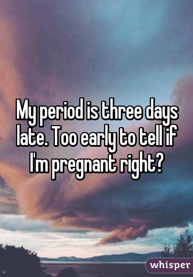 My period is three days late. Too early to tell if I'm pregnant right?