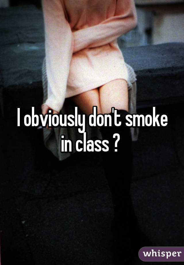 I obviously don't smoke in class 😉 