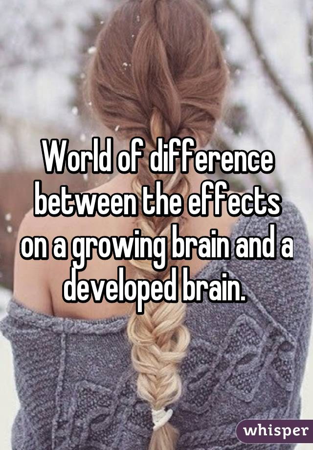 World of difference between the effects on a growing brain and a developed brain. 