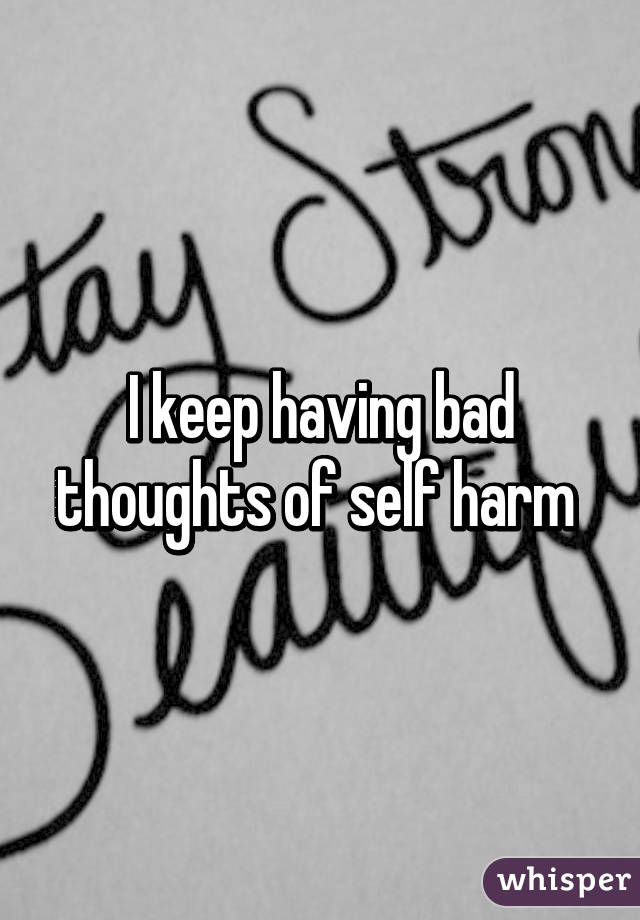 I keep having bad thoughts of self harm 