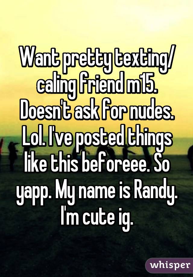 Want pretty texting/ caling friend m15. Doesn't ask for nudes. Lol. I've posted things like this beforeee. So yapp. My name is Randy. I'm cute ig.