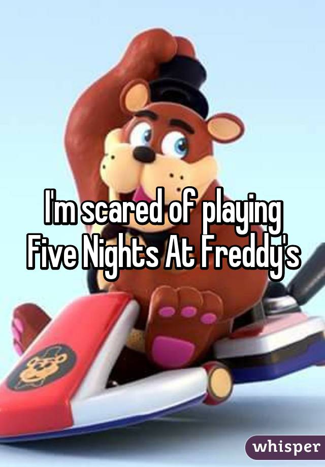 I'm scared of playing Five Nights At Freddy's