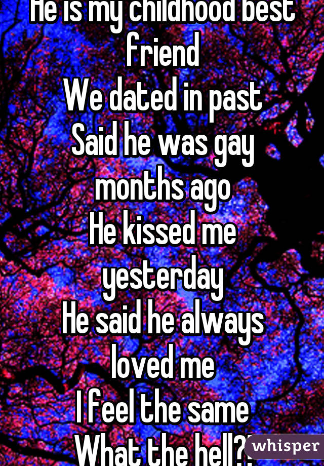 He is my childhood best friend
We dated in past
Said he was gay months ago
He kissed me yesterday
He said he always loved me
I feel the same
What the hell?!