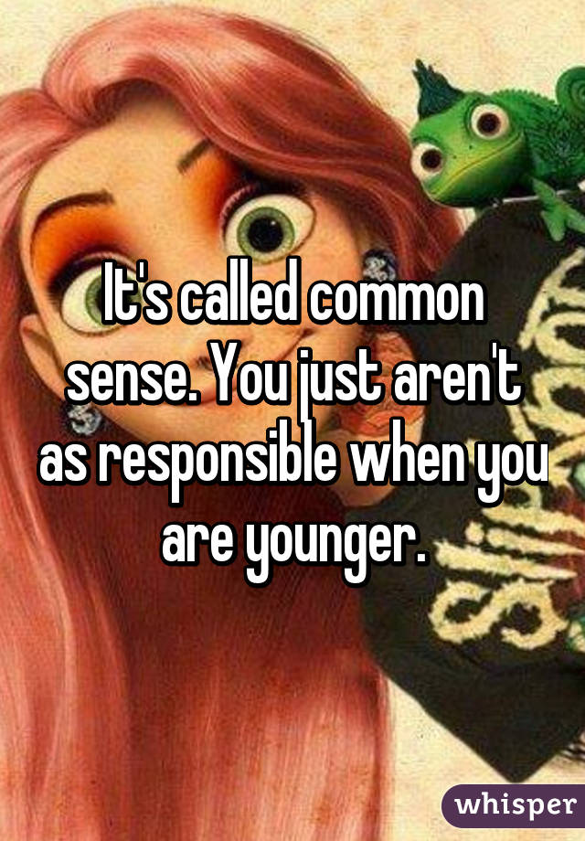 It's called common sense. You just aren't as responsible when you are younger.