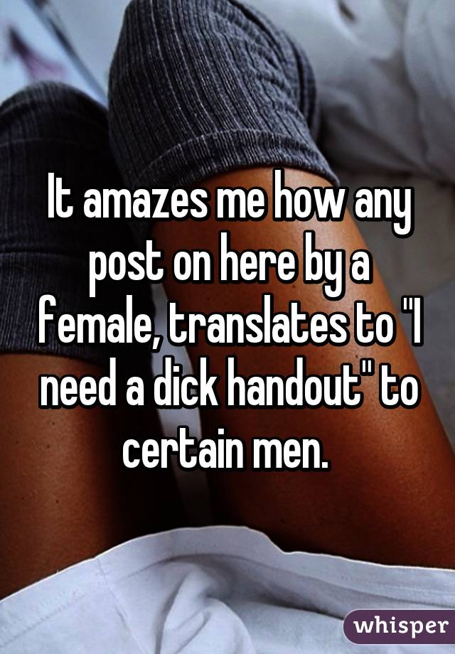 It amazes me how any post on here by a female, translates to "I need a dick handout" to certain men. 