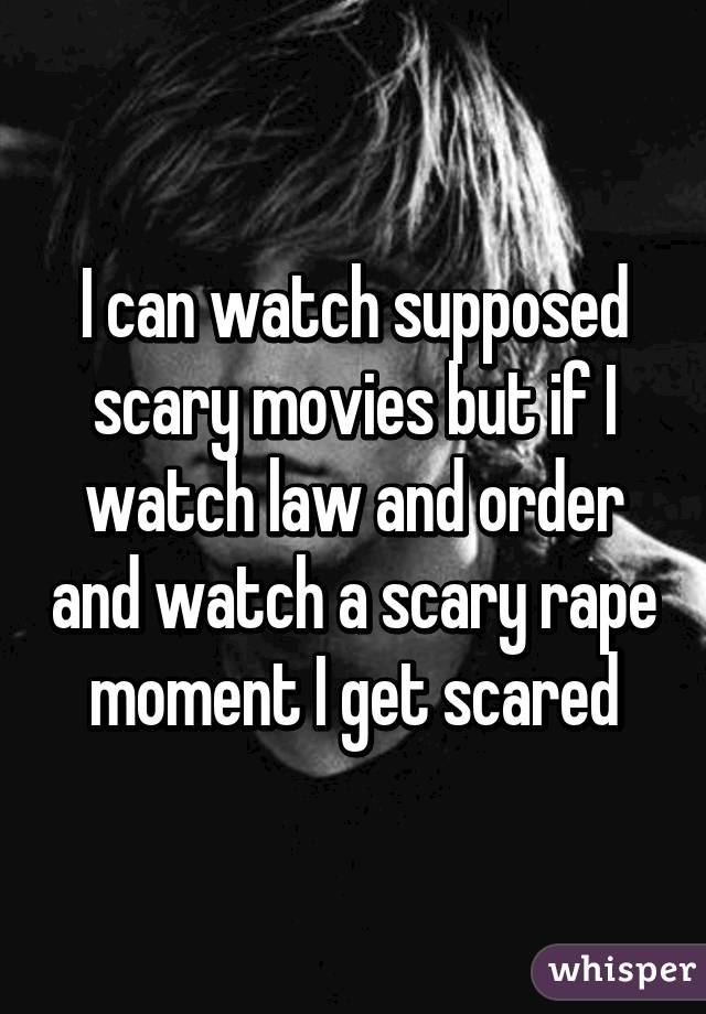 I can watch supposed scary movies but if I watch law and order and watch a scary rape moment I get scared