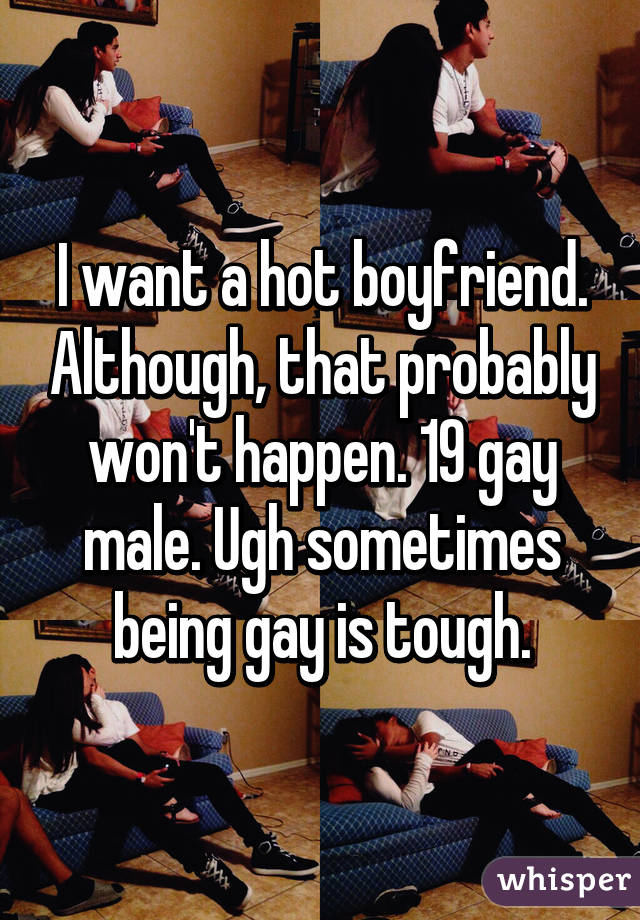 I want a hot boyfriend. Although, that probably won't happen. 19 gay male. Ugh sometimes being gay is tough.