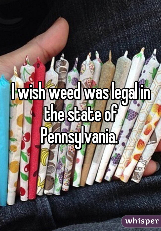 I wish weed was legal in the state of Pennsylvania. 