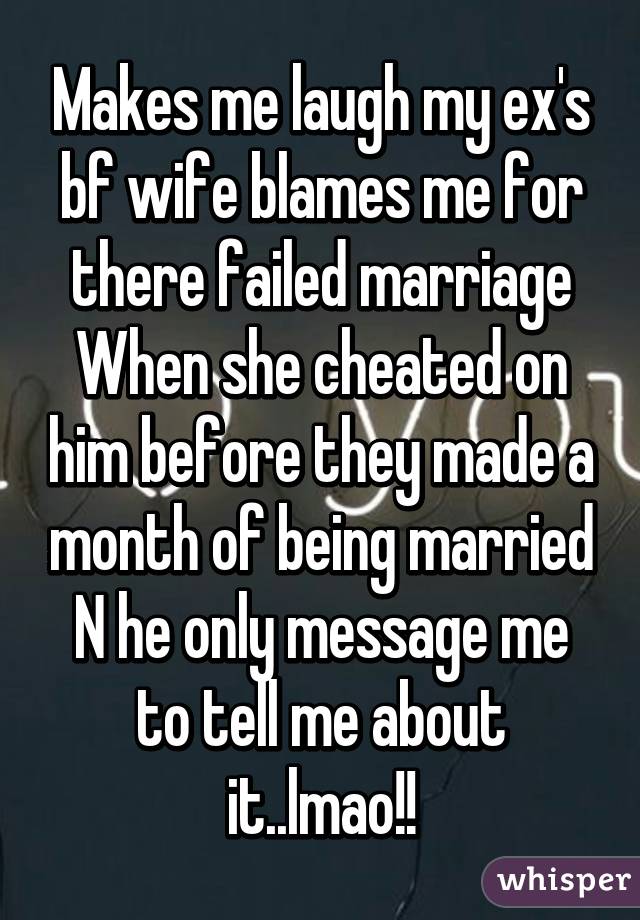 Makes me laugh my ex's bf wife blames me for there failed marriage When she cheated on him before they made a month of being married N he only message me to tell me about it..lmao!!