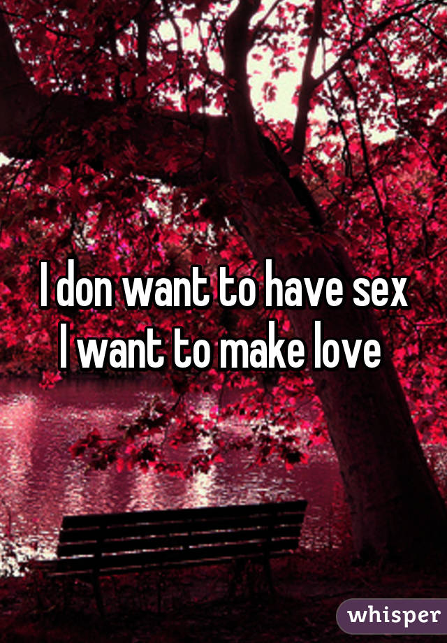 I don want to have sex
I want to make love 