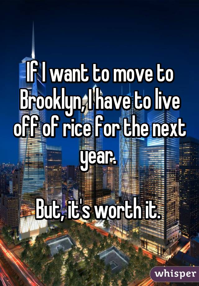 If I want to move to Brooklyn, I have to live off of rice for the next year. 

But, it's worth it. 