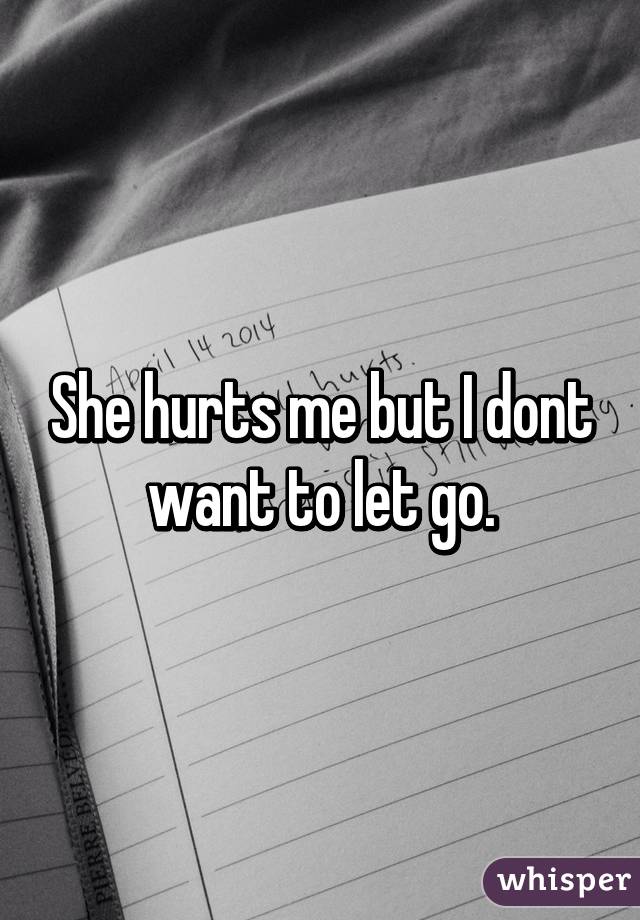 She hurts me but I dont want to let go.