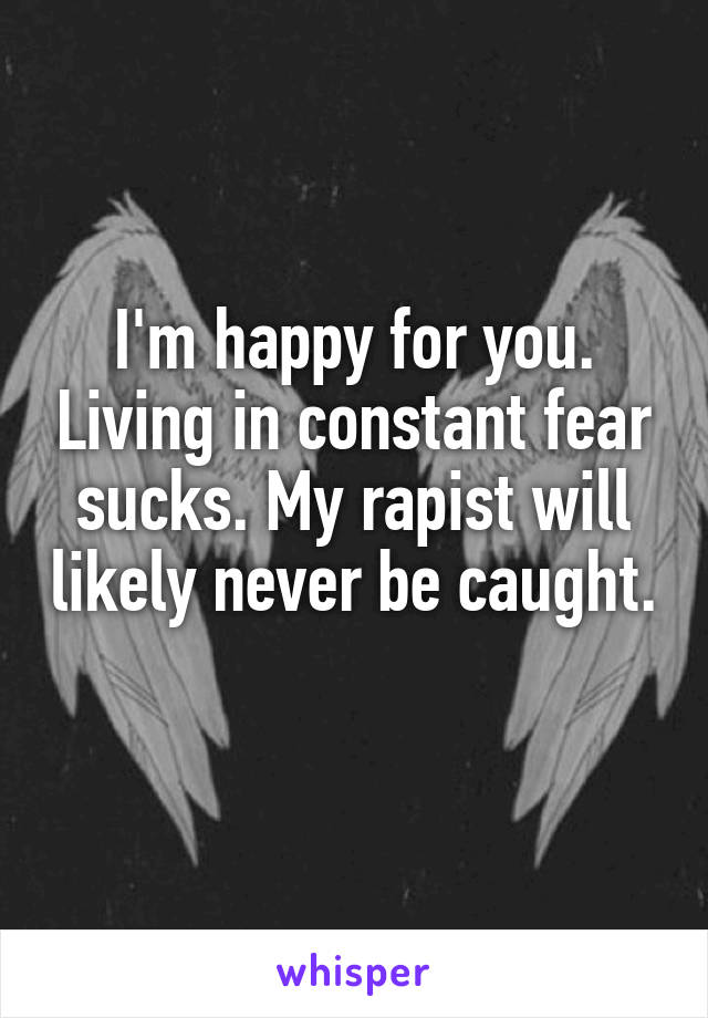 I'm happy for you. Living in constant fear sucks. My rapist will likely never be caught. 