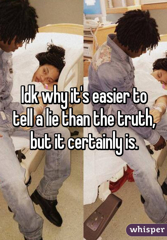 Idk why it's easier to tell a lie than the truth, but it certainly is.