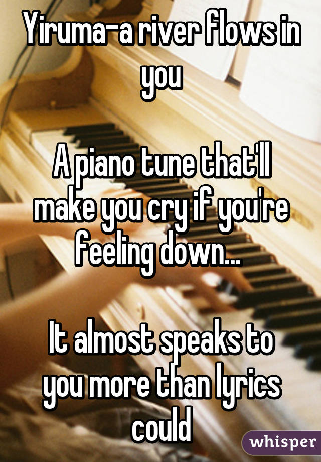 Yiruma-a river flows in you

A piano tune that'll make you cry if you're feeling down... 

It almost speaks to you more than lyrics could