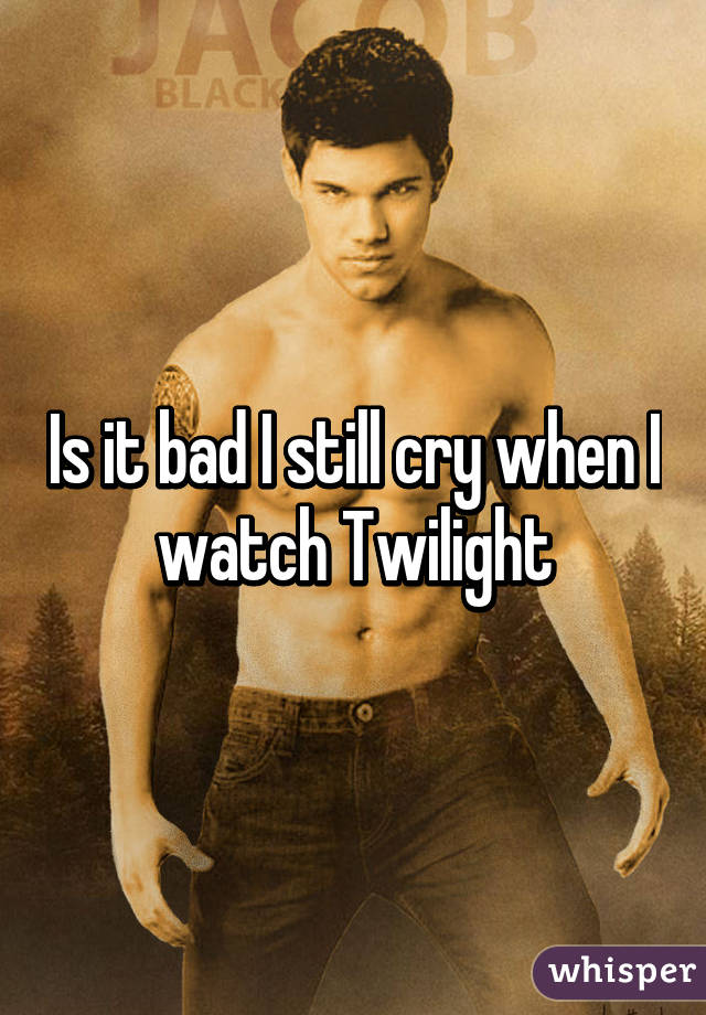 Is it bad I still cry when I watch Twilight