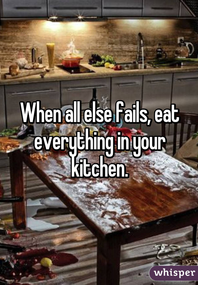 When all else fails, eat everything in your kitchen.