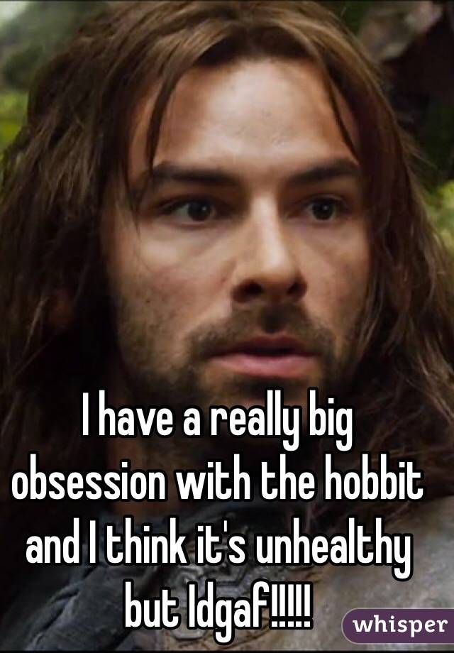 I have a really big obsession with the hobbit and I think it's unhealthy but Idgaf!!!!!