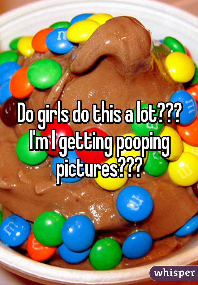 Do girls do this a lot??? I'm I getting pooping pictures???