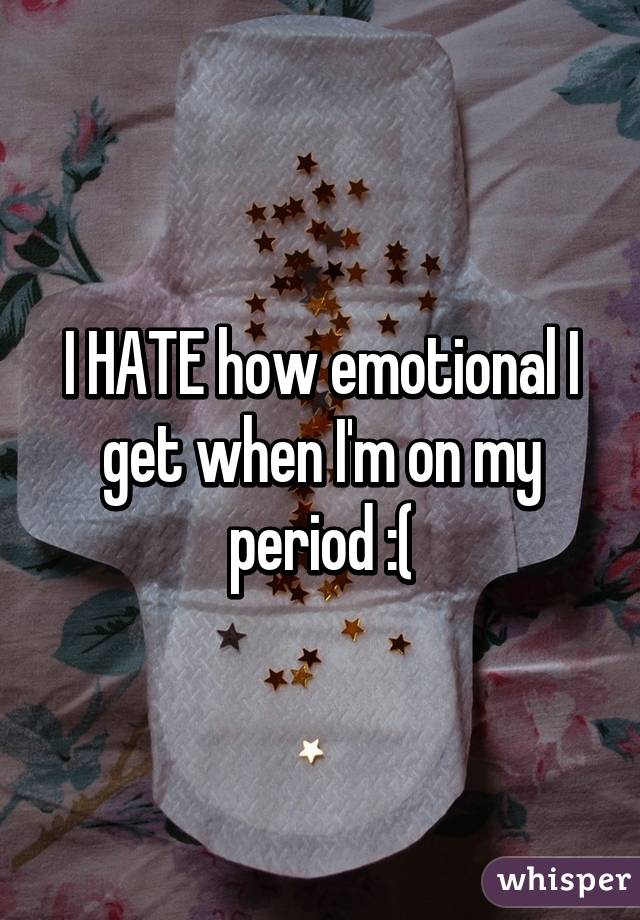 I HATE how emotional I get when I'm on my period :(