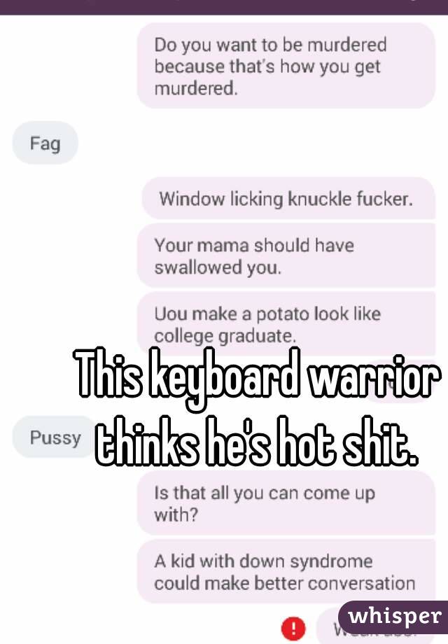 This keyboard warrior thinks he's hot shit. 