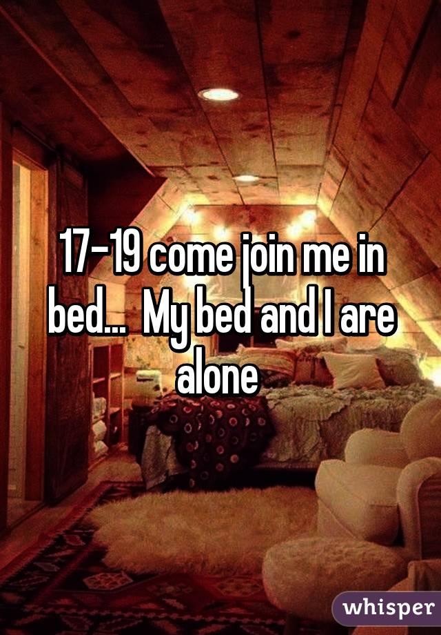 17-19 come join me in bed...  My bed and I are alone 