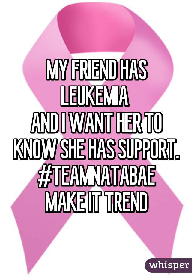 MY FRIEND HAS LEUKEMIA 
AND I WANT HER TO KNOW SHE HAS SUPPORT.
#TEAMNATABAE
MAKE IT TREND