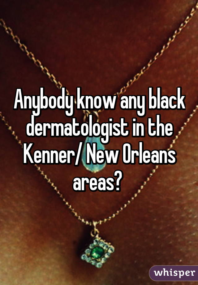 Anybody know any black dermatologist in the Kenner/ New Orleans areas? 