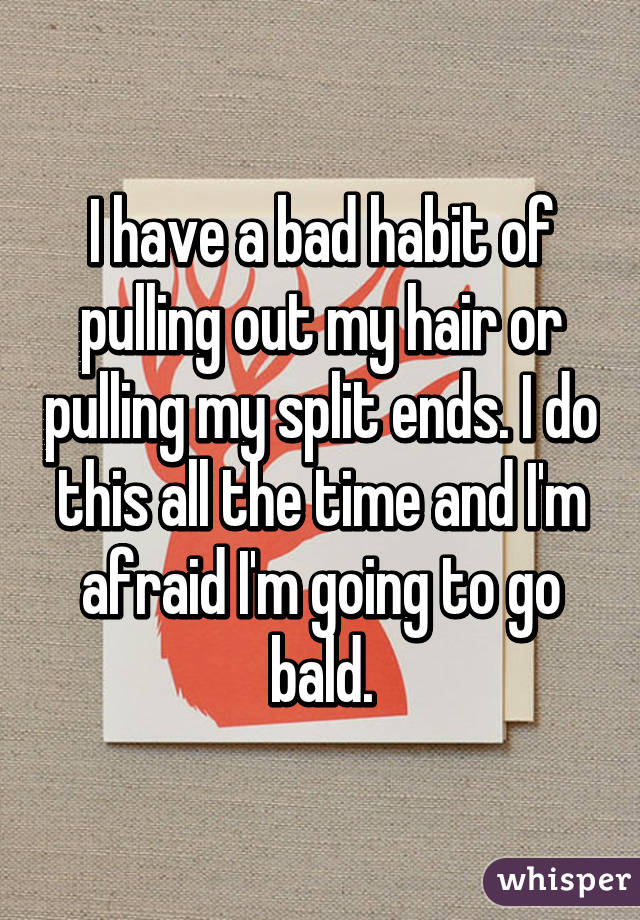 I have a bad habit of pulling out my hair or pulling my split ends. I do this all the time and I'm afraid I'm going to go bald.