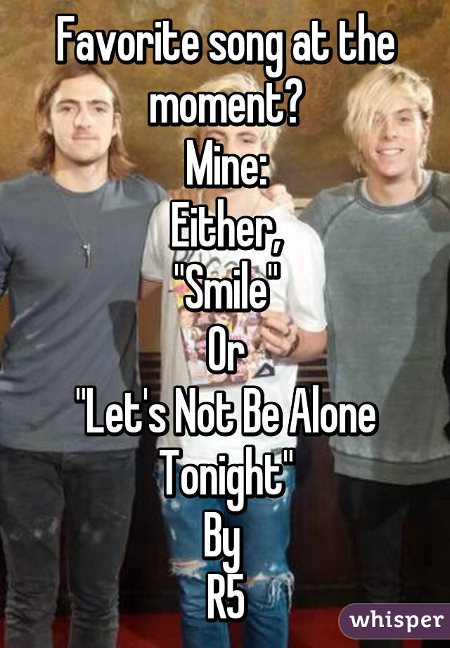 Favorite song at the moment?
Mine:
Either,
"Smile"
Or
"Let's Not Be Alone Tonight"
By 
R5