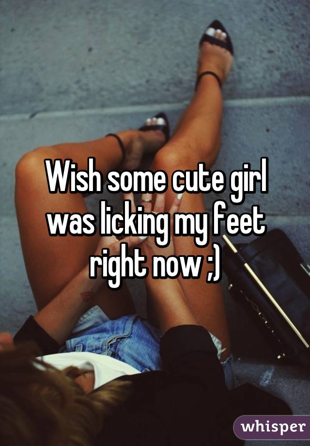 Wish some cute girl was licking my feet right now ;)