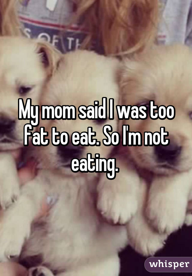 My mom said I was too fat to eat. So I'm not eating. 