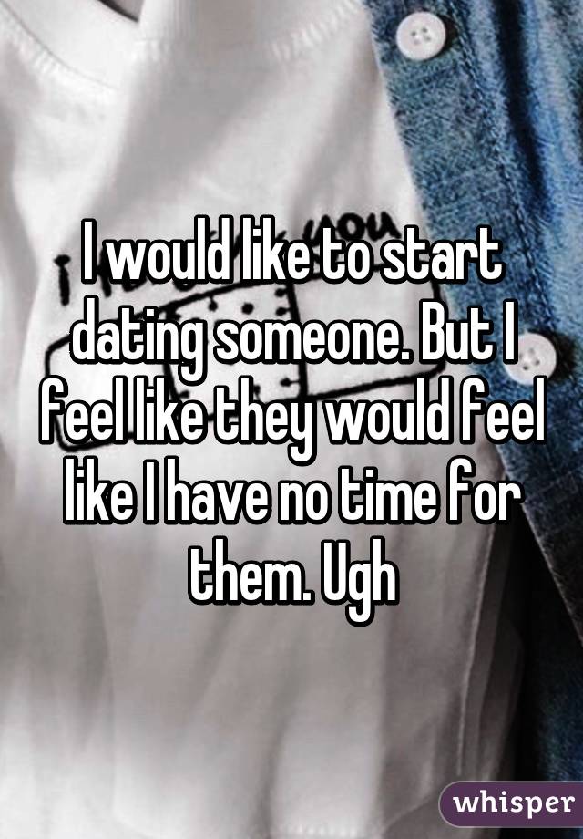 I would like to start dating someone. But I feel like they would feel like I have no time for them. Ugh