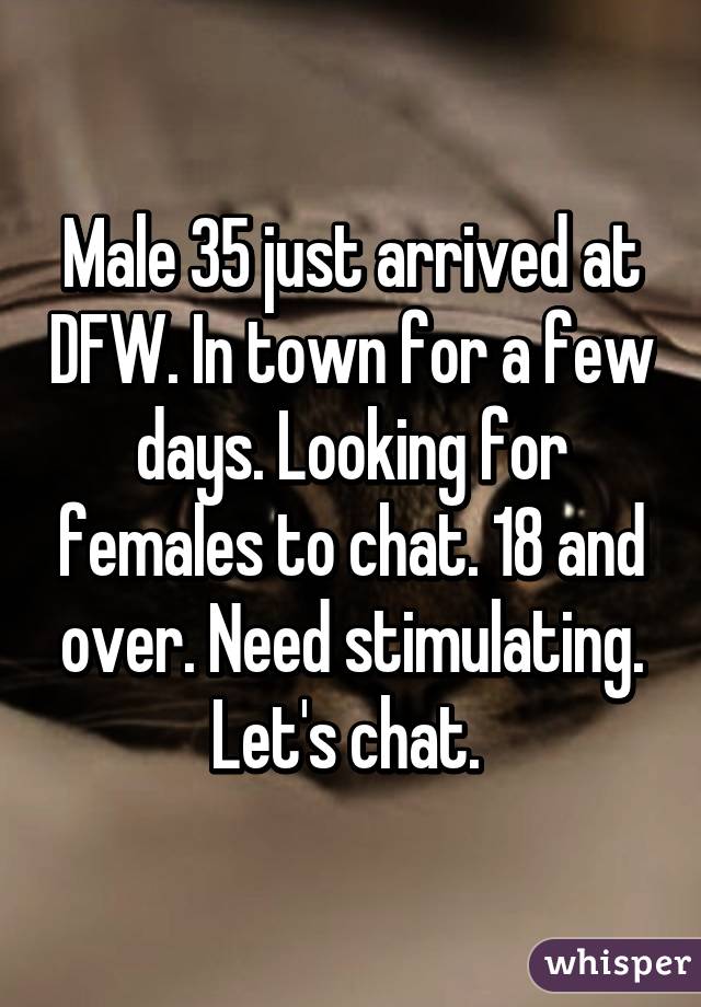 Male 35 just arrived at DFW. In town for a few days. Looking for females to chat. 18 and over. Need stimulating. Let's chat. 