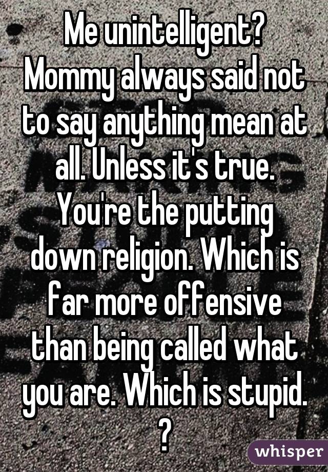 Me unintelligent? Mommy always said not to say anything mean at all. Unless it's true. You're the putting down religion. Which is far more offensive than being called what you are. Which is stupid. 💁