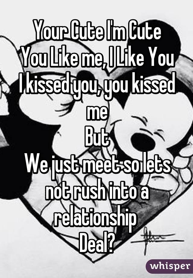 Your Cute I'm Cute
You Like me, I Like You
I kissed you, you kissed me
But
We just meet so lets not rush into a relationship 
Deal?