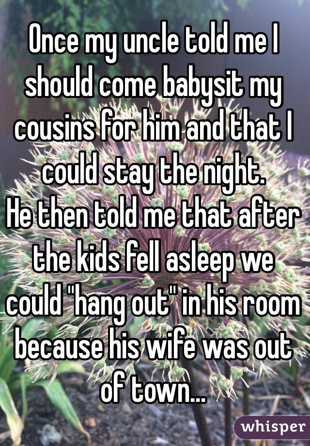 Once my uncle told me I should come babysit my cousins for him and that I could stay the night. 
He then told me that after the kids fell asleep we could "hang out" in his room because his wife was out of town... 