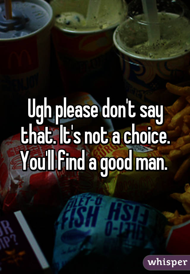 Ugh please don't say that. It's not a choice. You'll find a good man. 