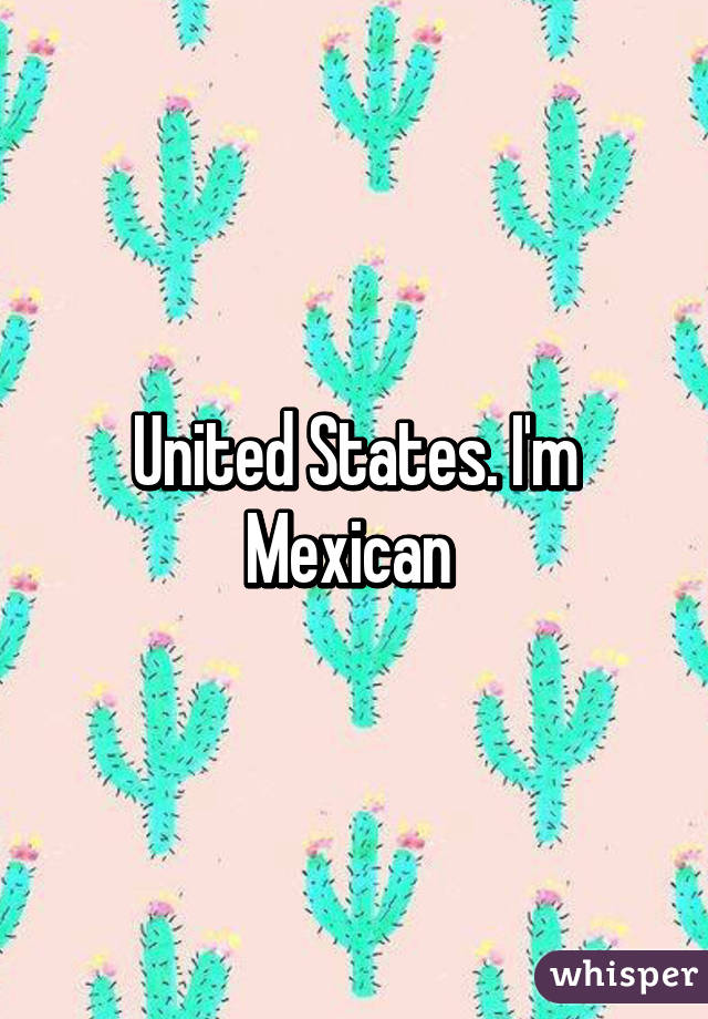 United States. I'm Mexican 