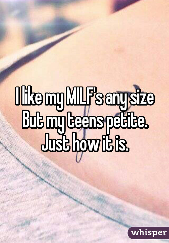 I like my MILF's any size
But my teens petite.
Just how it is.