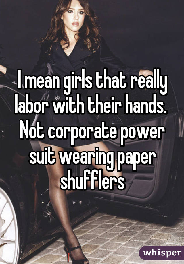 I mean girls that really labor with their hands.  Not corporate power suit wearing paper shufflers